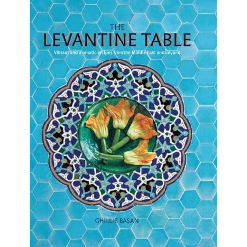 The Levantine Table Vibrant and Delicious Recipes from the Eastern Mediterreanean and Beyond