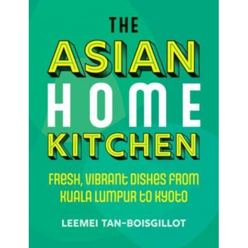 The Asian Home Kitchen Fresh, Vibrant Dishes from Kuala Lumpur to Kyoto