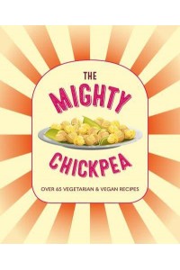 The Mighty Chickpea Over 65 Vegetarian and Vegan Recipes