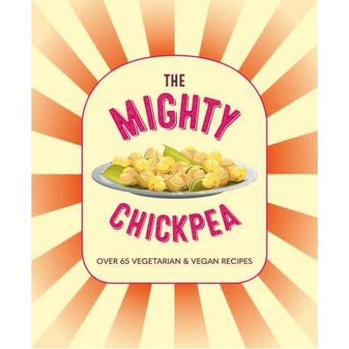 The Mighty Chickpea Over 65 Vegetarian and Vegan Recipes