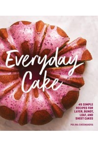 Everyday Cake 45 Simple Recipes for Layer, Bundt, Loaf, and Sheet Cakes