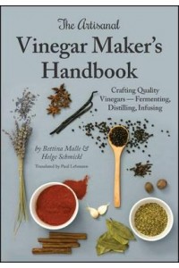 The Artisanal Vinegar Maker's Handbook Crafting Quality Vinegars - Fermenting, Distilling, Infusing