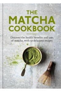 The Matcha Cookbook Discover the Health Benefits and Uses of Matcha, With 50 Delicious Recipes