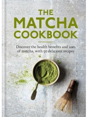 The Matcha Cookbook Discover the Health Benefits and Uses of Matcha, With 50 Delicious Recipes