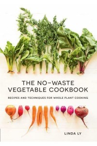 The No-Waste Vegetable Cookbook Recipes and Techniques for Whole Plant Cooking