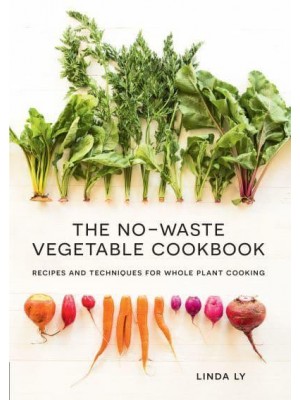 The No-Waste Vegetable Cookbook Recipes and Techniques for Whole Plant Cooking