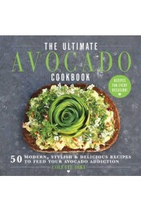 The Ultimate Avocado Cookbook 50 Modern, Stylish & Delicious Recipes to Feed Your Avocado Addiction