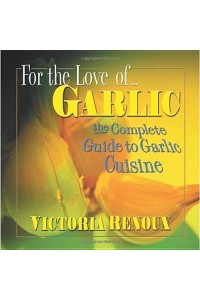 For the Love Of-- Garlic The Complete Guide to Garlic Cuisine