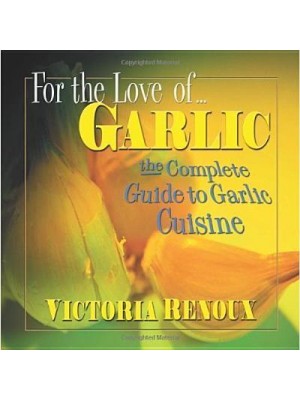 For the Love Of-- Garlic The Complete Guide to Garlic Cuisine