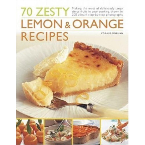 70 Zesty Lemon & Orange Recipes Making the Most of Deliciously Tangy Citrus Fruits in Your Cooking, Shown in 250 Vibrant Step-by-Step Photographs