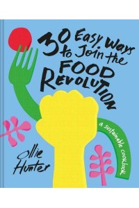 30 Easy Ways to Join the Food Revolution A Sustainable Cookbook