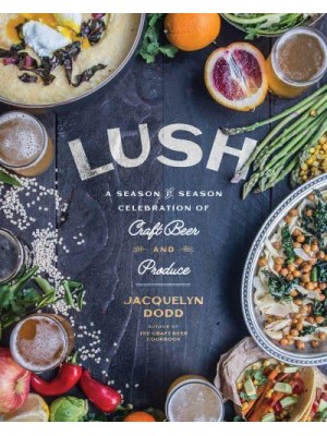 Lush A Season-by-Season Celebration of Craft Beer and Produce