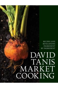 David Tanis Market Cooking Recipes and Revelations Ingredient by Ingredient