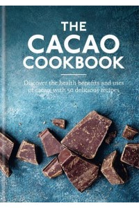 The Cacao Cookbook Discover the Health Benefits and Uses of Cacao, With 50 Delicious Recipes