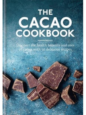 The Cacao Cookbook Discover the Health Benefits and Uses of Cacao, With 50 Delicious Recipes