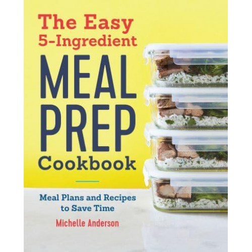 The Easy 5-Ingredient Meal Prep Cookbook Meal Plans and Recipes to Save Time