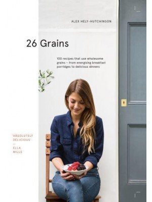 26 Grains 100 Recipes That Use Wholesome Grains - From Energising Breakfast Porridges to Delicious Dinners