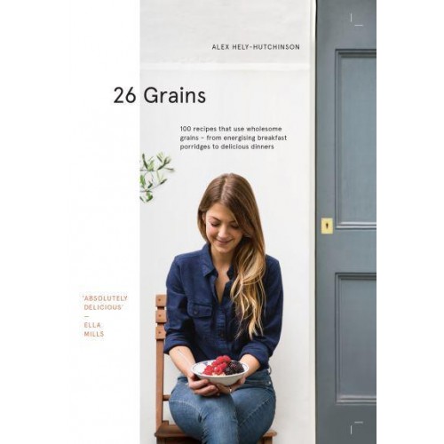 26 Grains 100 Recipes That Use Wholesome Grains - From Energising Breakfast Porridges to Delicious Dinners