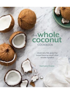 The Whole Coconut Cookbook Vibrant Dairy-Free, Gluten-Free Recipes Featuring Nature's Most Versatile Ingredient