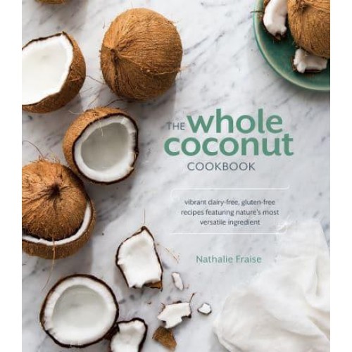 The Whole Coconut Cookbook Vibrant Dairy-Free, Gluten-Free Recipes Featuring Nature's Most Versatile Ingredient