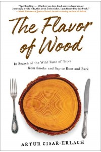 The Flavor of Wood In Search of the Wild Taste of Trees from Smoke and Sap to Root and Bark