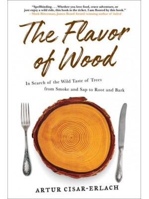 The Flavor of Wood In Search of the Wild Taste of Trees from Smoke and Sap to Root and Bark