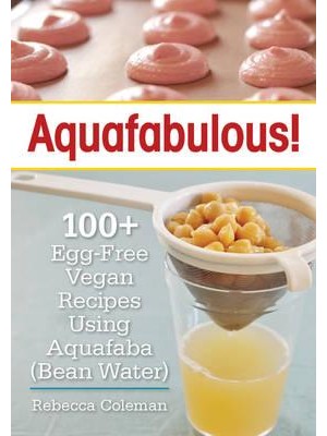 Aquafabulous! 100+ Egg-Free Vegan Recipes Using Aquafaba