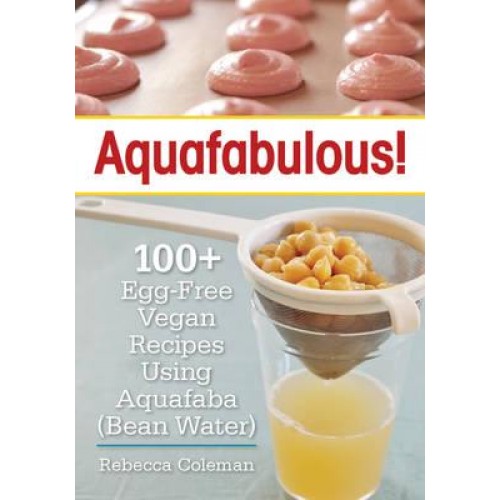 Aquafabulous! 100+ Egg-Free Vegan Recipes Using Aquafaba