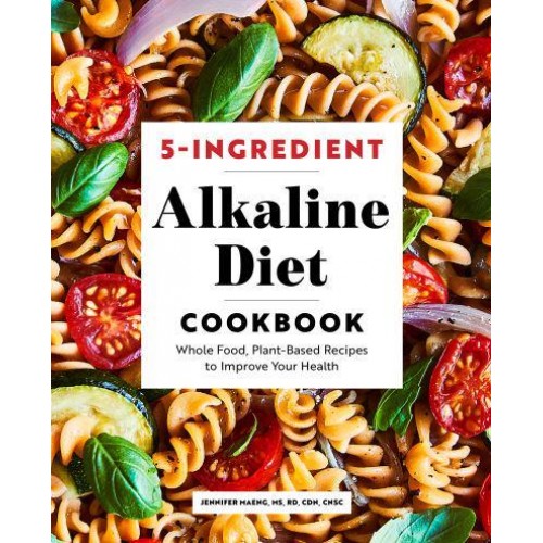 5-Ingredient Alkaline Diet Cookbook Whole Food, Plant-Based Recipes to Improve Your Health