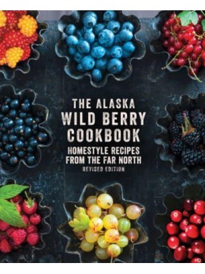 The Alaska Wild Berry Cookbook Homestyle Recipes from the Far North, Revised Edition