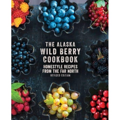 The Alaska Wild Berry Cookbook Homestyle Recipes from the Far North, Revised Edition