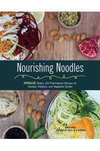 Nourishing Noodles Spiralize : Nearly 100 Plant-Based Recipes for Zoodles, Ribbons, and Vegetable Spirals