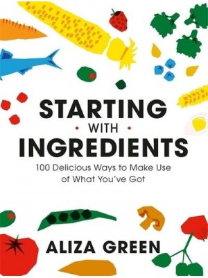 Starting With Ingredients 100 Delicious Ways to Make Use of What You've Got