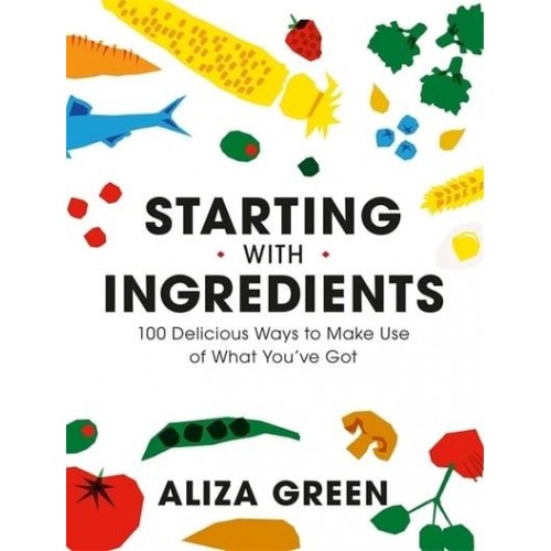 Starting With Ingredients 100 Delicious Ways to Make Use of What You've Got