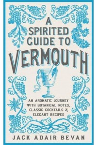 A Spirited Guide to Vermouth An Aromatic Journey With Botanical Notes, Classic Cocktails and Elegant Recipes
