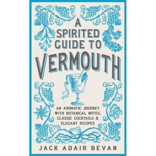 A Spirited Guide to Vermouth An Aromatic Journey With Botanical Notes, Classic Cocktails and Elegant Recipes