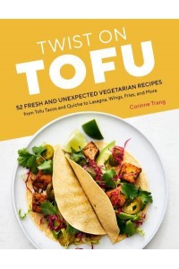 Twist on Tofu 52 Fresh and Unexpected Vegetarian Recipes from Tofu Tacos and Quiche to Lasagna, Wings, Fries, and More