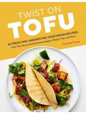Twist on Tofu 52 Fresh and Unexpected Vegetarian Recipes from Tofu Tacos and Quiche to Lasagna, Wings, Fries, and More