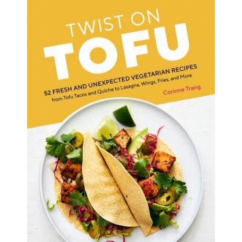 Twist on Tofu 52 Fresh and Unexpected Vegetarian Recipes from Tofu Tacos and Quiche to Lasagna, Wings, Fries, and More