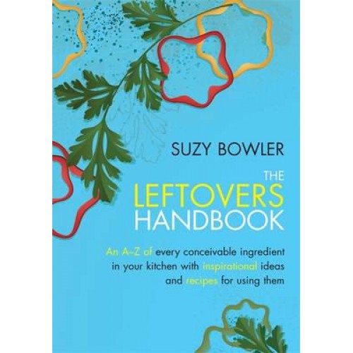 The Leftovers Handbook An A-Z of Every Conceivable Ingredient in Your Kitchen With Inspirational Ideas and Recipes for Using Them