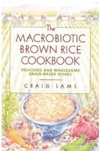 The Macrobiotic Brown Rice Cookbook Delicious and Wholesome Grain-Based Dishes