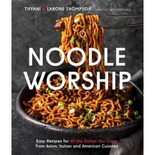Noodle Worship Easy Recipes for All the Dishes You Crave from Asian, Italian and American Cuisines