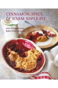 Cinnamon, Spice & Warm Apple Pie Over 65 Comforting Baked Fruit Desserts