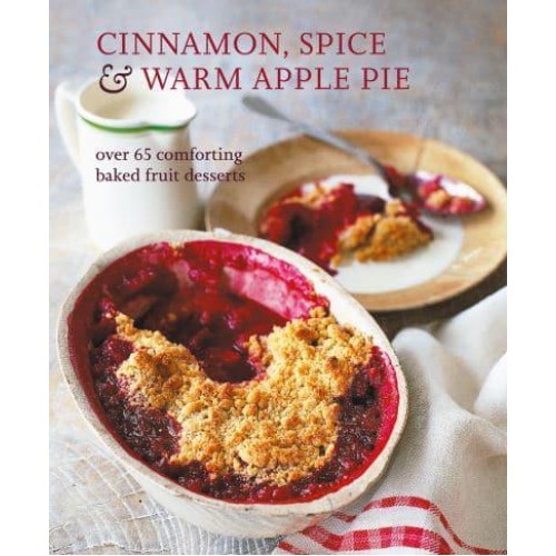 Cinnamon, Spice & Warm Apple Pie Over 65 Comforting Baked Fruit Desserts
