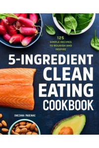 5-Ingredient Clean Eating Cookbook 125 Simple Recipes to Nourish and Inspire