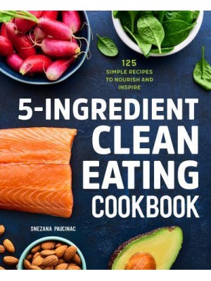 5-Ingredient Clean Eating Cookbook 125 Simple Recipes to Nourish and Inspire