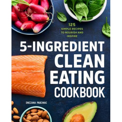 5-Ingredient Clean Eating Cookbook 125 Simple Recipes to Nourish and Inspire