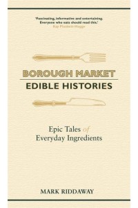 Borough Market Edible Histories : Epic Tales of Everyday Ingredients