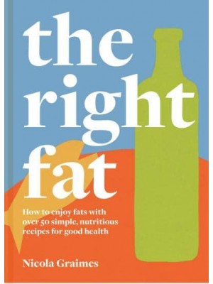 The Right Fat How to Enjoy Fat With Over 50 Simple, Nutritious Recipes for Good Health