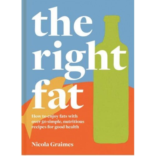 The Right Fat How to Enjoy Fat With Over 50 Simple, Nutritious Recipes for Good Health